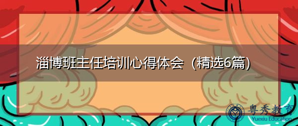 淄博班主任培训心得体会(精选6篇) 淄博班主任培训心得体会(精选6篇)