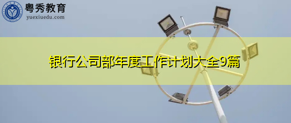 银行公司部年度工作计划大全9篇 银行公司部年度工作计划大全9篇