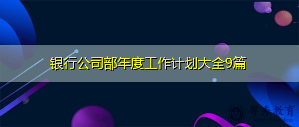 银行公司部年度工作计划大全9篇 银行公司部年度工作计划大全9篇