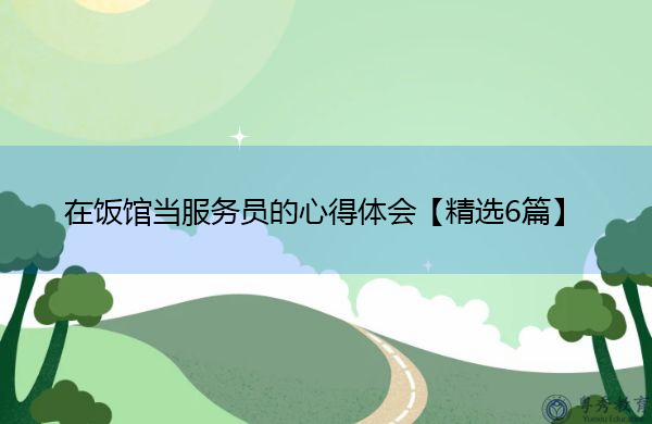 在饭馆当服务员的心得体会【精选6篇】 在饭馆当服务员的心得体会【精选6篇】