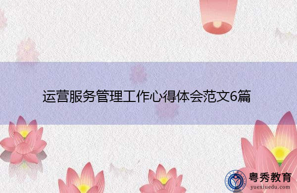 运营服务管理工作心得体会范文6篇 运营服务管理工作心得体会范文6篇
