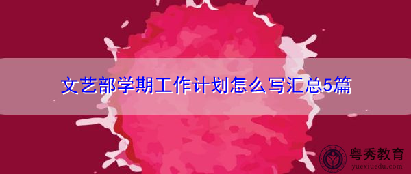 文艺部学期工作计划怎么写汇总5篇 文艺部学期工作计划怎么写汇总5篇