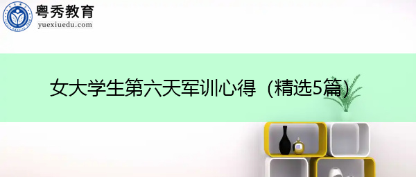 女大学生第六天军训心得(精选5篇) 女大学生第六天军训心得(精选5篇)