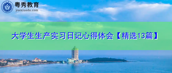 大学生生产实习日记心得体会【精选13篇】 大学生生产实习日记心得体会【精选13篇】