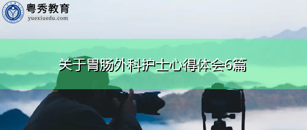 关于胃肠外科护士心得体会6篇 关于胃肠外科护士心得体会6篇