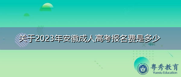 关于2023年安徽成人高考报名费是多少 关于2023年安徽成人高考报名费是多少