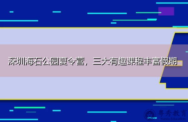 深圳海石公园夏令营,三大有趣课程丰富假期 深圳海石公园夏令营,三大有趣课程丰富假期