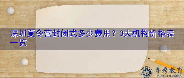 深圳夏令营封闭式多少费用？3大机构价格表一览