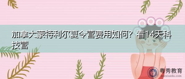 加拿大蒙特利尔夏令营费用如何?看14天科技营 加拿大蒙特利尔夏令营费用如何?看14天科技营