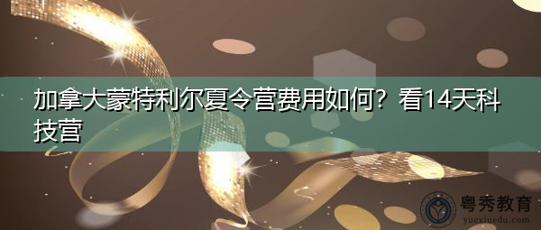 加拿大蒙特利尔夏令营费用如何?看14天科技营 加拿大蒙特利尔夏令营费用如何?看14天科技营