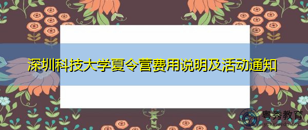 深圳科技大学夏令营费用说明及活动通知 深圳科技大学夏令营费用说明及活动通知