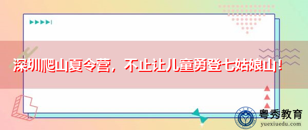 深圳爬山夏令营,不止让儿童勇登七姑娘山! 深圳爬山夏令营,不止让儿童勇登七姑娘山!