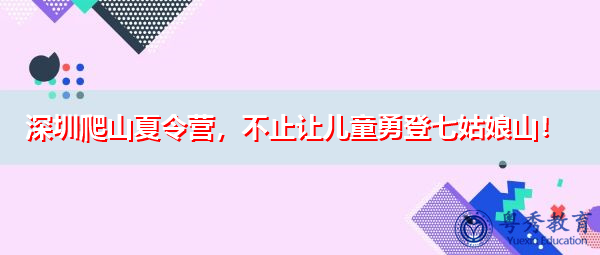深圳爬山夏令营,不止让儿童勇登七姑娘山! 深圳爬山夏令营,不止让儿童勇登七姑娘山!