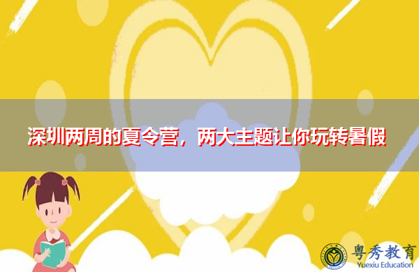 深圳两周的夏令营,两大主题让你玩转暑假 深圳两周的夏令营,两大主题让你玩转暑假