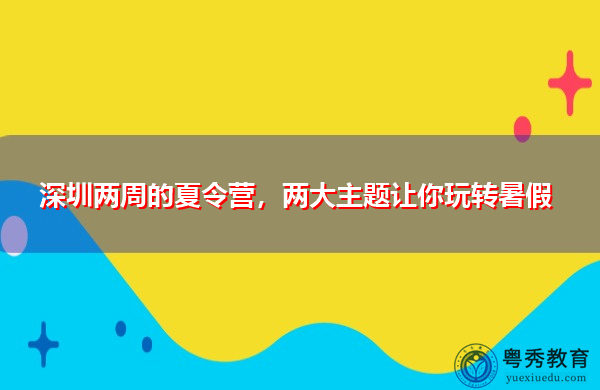 深圳两周的夏令营,两大主题让你玩转暑假 深圳两周的夏令营,两大主题让你玩转暑假