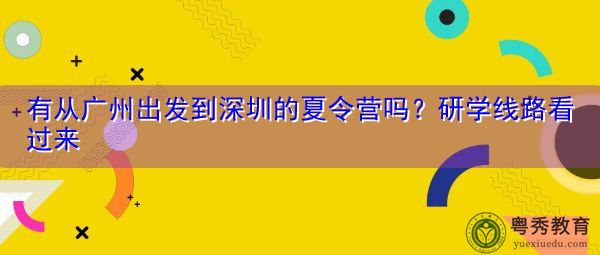有从广州出发到深圳的夏令营吗？研学线路看过来