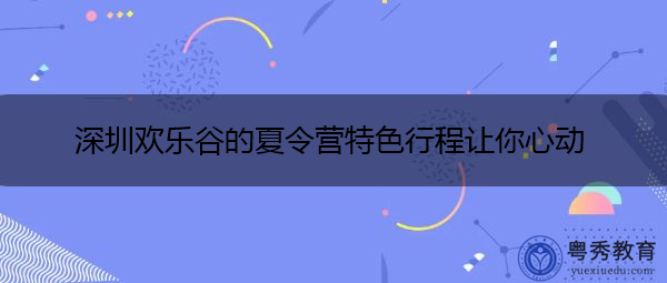 深圳欢乐谷的夏令营特色行程让你心动