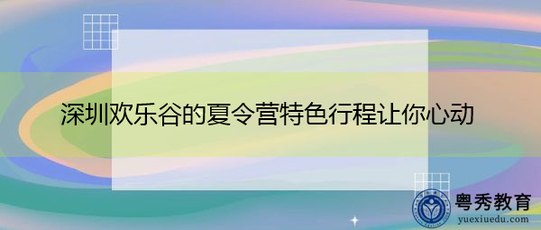 深圳欢乐谷的夏令营特色行程让你心动