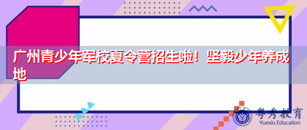 广州青少年军校夏令营招生啦!坚毅少年养成地 广州青少年军校夏令营招生啦!坚毅少年养成地