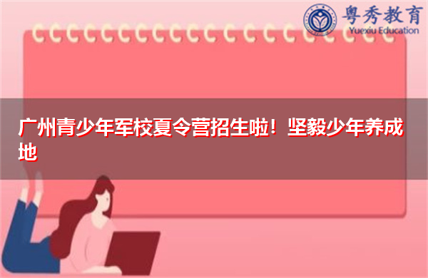 广州青少年军校夏令营招生啦!坚毅少年养成地 广州青少年军校夏令营招生啦!坚毅少年养成地