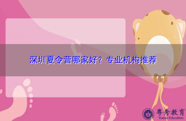 深圳夏令营哪家好?专业机构推荐 深圳夏令营哪家好?专业机构推荐