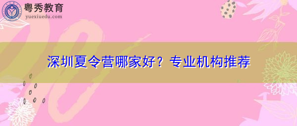 深圳夏令营哪家好?专业机构推荐 深圳夏令营哪家好?专业机构推荐
