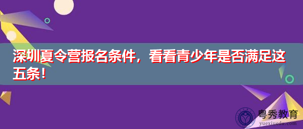 深圳夏令营报名条件,看看青少年是否满足这五条! 深圳夏令营报名条件,看看青少年是否满足这五条!