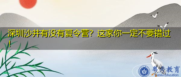 深圳沙井有没有夏令营?这家你一定不要错过! 深圳沙井有没有夏令营?这家你一定不要错过!