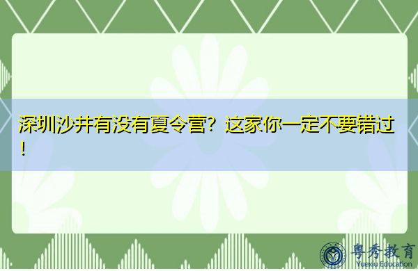 深圳沙井有没有夏令营?这家你一定不要错过! 深圳沙井有没有夏令营?这家你一定不要错过!