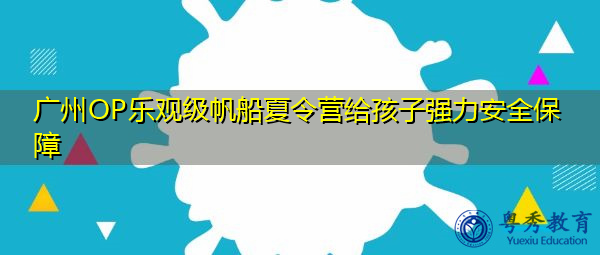 广州OP乐观级帆船夏令营给孩子强力安全保障 广州OP乐观级帆船夏令营给孩子强力安全保障