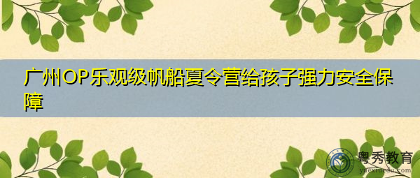 广州OP乐观级帆船夏令营给孩子强力安全保障 广州OP乐观级帆船夏令营给孩子强力安全保障