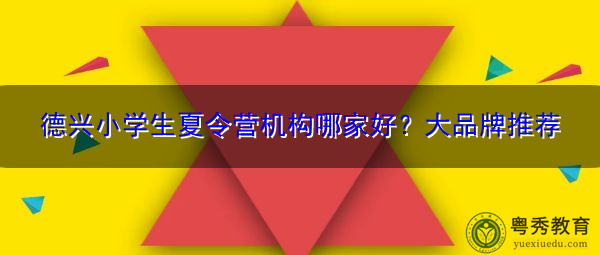 德兴小学生夏令营机构哪家好?大品牌推荐 德兴小学生夏令营机构哪家好?大品牌推荐