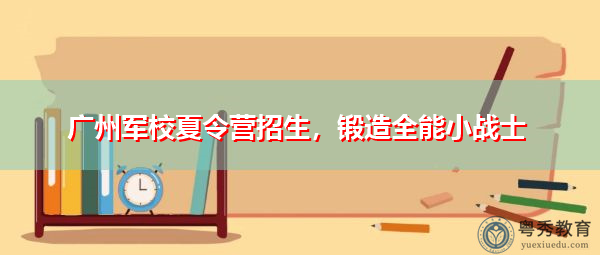 广州军校夏令营招生,锻造全能小战士 广州军校夏令营招生,锻造全能小战士