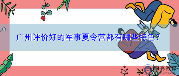 广州评价好的军事夏令营都有哪些特色? 广州评价好的军事夏令营都有哪些特色?