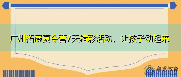 广州拓展夏令营7天精彩活动,让孩子动起来 广州拓展夏令营7天精彩活动,让孩子动起来