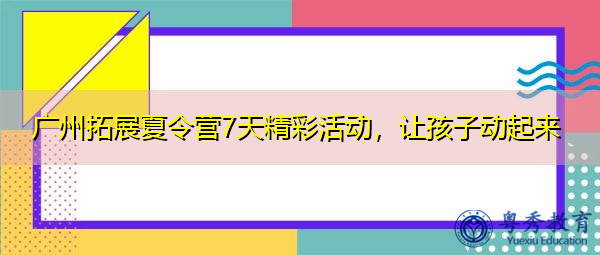 广州拓展夏令营7天精彩活动,让孩子动起来 广州拓展夏令营7天精彩活动,让孩子动起来