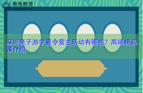 深圳亲子游学夏令营主活动有哪些？高端精品课介绍