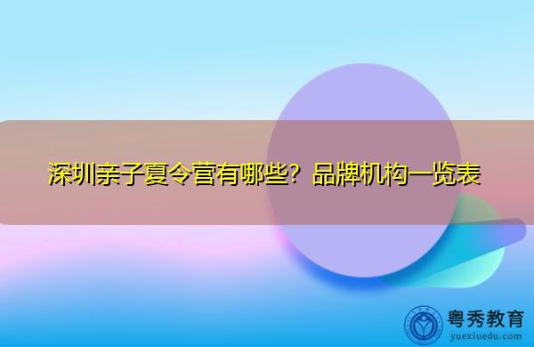 深圳亲子夏令营有哪些？品牌机构一览表