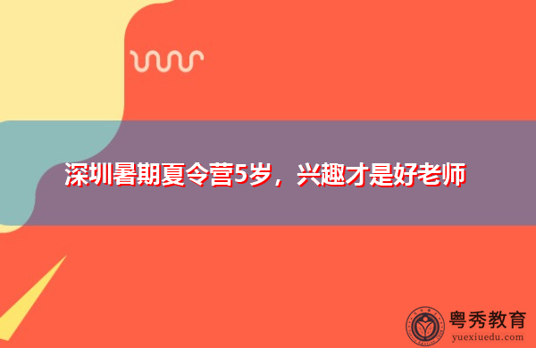 深圳暑期夏令营5岁,兴趣才是好老师 深圳暑期夏令营5岁,兴趣才是好老师