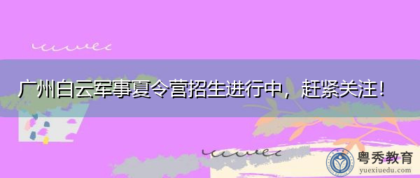 广州白云军事夏令营招生进行中,赶紧关注! 广州白云军事夏令营招生进行中,赶紧关注!