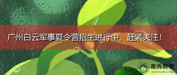 广州白云军事夏令营招生进行中,赶紧关注! 广州白云军事夏令营招生进行中,赶紧关注!
