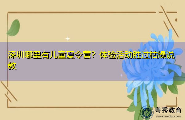 深圳哪里有儿童夏令营?体验活动胜过枯燥说教 深圳哪里有儿童夏令营?体验活动胜过枯燥说教