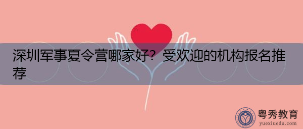 深圳军事夏令营哪家好?受欢迎的机构报名推荐 深圳军事夏令营哪家好?受欢迎的机构报名推荐