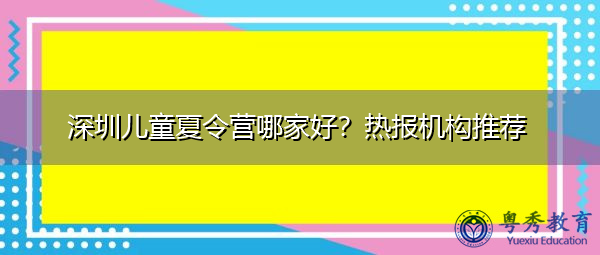 深圳儿童夏令营哪家好？热报机构推荐