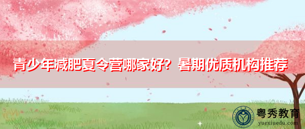 青少年减肥夏令营哪家好?暑期优质机构推荐 青少年减肥夏令营哪家好?暑期优质机构推荐