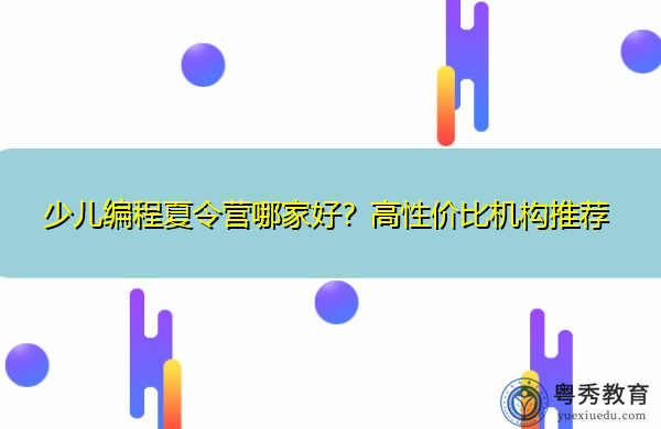 少儿编程夏令营哪家好?高性价比机构推荐 少儿编程夏令营哪家好?高性价比机构推荐