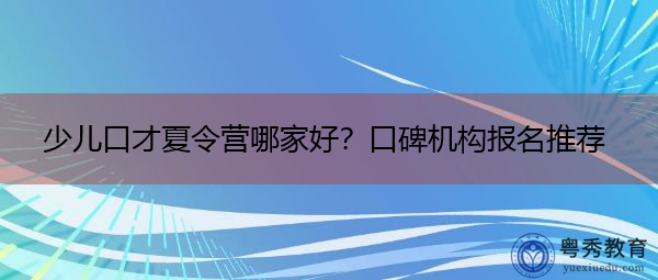 少儿口才夏令营哪家好?口碑机构报名推荐 少儿口才夏令营哪家好?口碑机构报名推荐