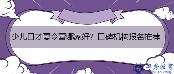 少儿口才夏令营哪家好?口碑机构报名推荐 少儿口才夏令营哪家好?口碑机构报名推荐