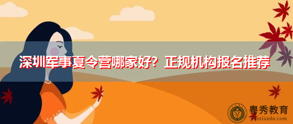 深圳军事夏令营哪家好?正规机构报名推荐 深圳军事夏令营哪家好?正规机构报名推荐