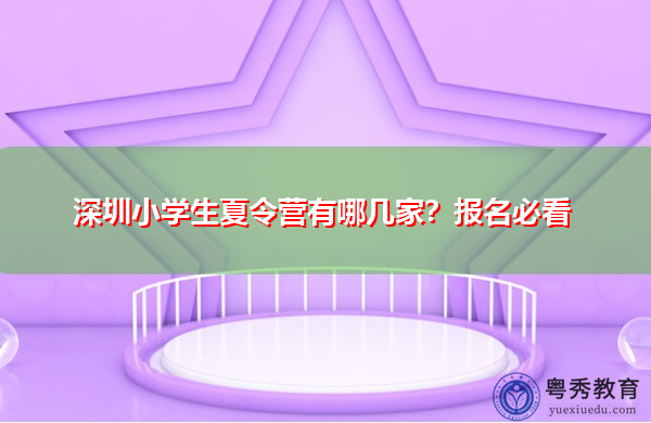 深圳小学生夏令营有哪几家?报名必看 深圳小学生夏令营有哪几家?报名必看